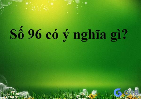 Số 96 có ý nghĩa gì? Tìm hiểu 5 khía cạnh mới nhất