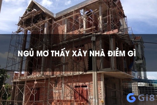 Mơ thấy xây nhà mới là điềm gì?